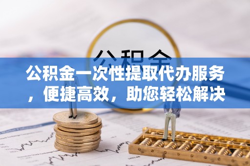 土默特右旗公积金一次性提取代办服务，便捷高效，助您轻松解决资金难题