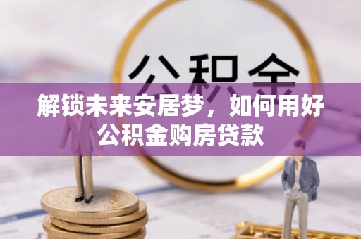 土默特右旗解锁未来安居梦，如何用好公积金购房贷款
