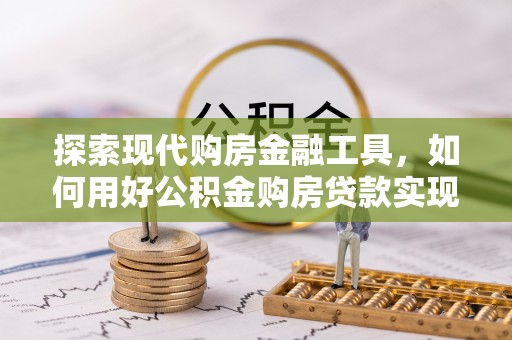 土默特右旗探索现代购房金融工具，如何用好公积金购房贷款实现置业梦想