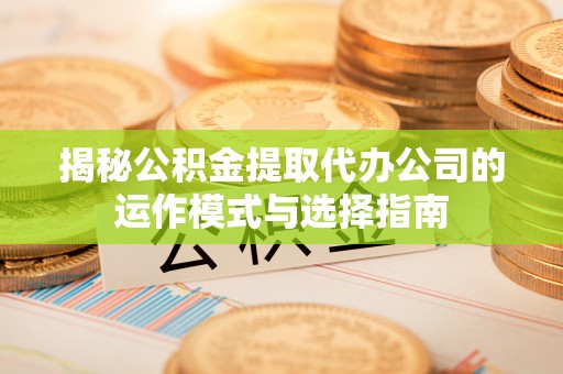土默特右旗揭秘公积金提取代办公司的运作模式与选择指南