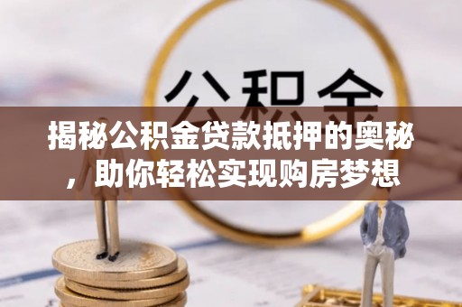 土默特右旗揭秘公积金贷款抵押的奥秘，助你轻松实现购房梦想