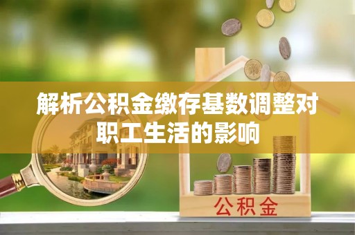 土默特右旗解析公积金缴存基数调整对职工生活的影响