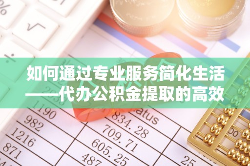 土默特右旗如何通过专业服务简化生活——代办公积金提取的高效选择