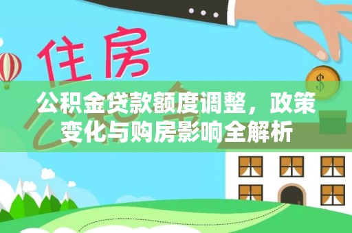 土默特右旗公积金贷款额度调整，政策变化与购房影响全解析