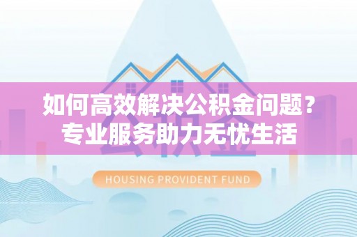 土默特右旗如何高效解决公积金问题？专业服务助力无忧生活