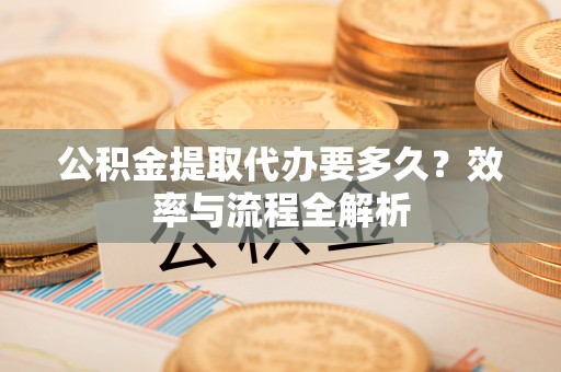 土默特右旗公积金提取代办要多久？效率与流程全解析