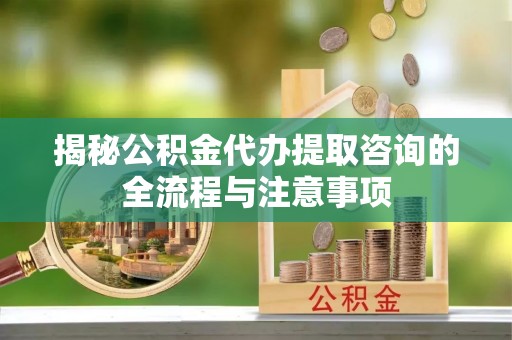 土默特右旗揭秘公积金代办提取咨询的全流程与注意事项