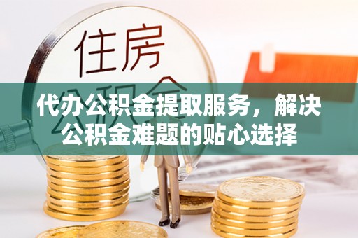 土默特右旗代办公积金提取服务，解决公积金难题的贴心选择