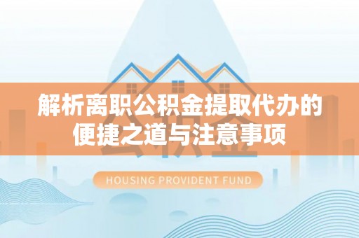 土默特右旗解析离职公积金提取代办的便捷之道与注意事项