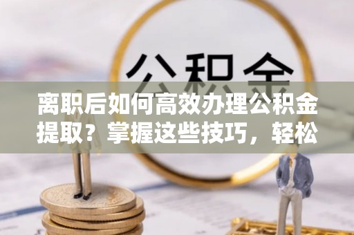 土默特右旗离职后如何高效办理公积金提取？掌握这些技巧，轻松搞定！