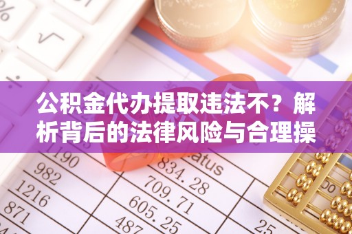 土默特右旗公积金代办提取违法不？解析背后的法律风险与合理操作