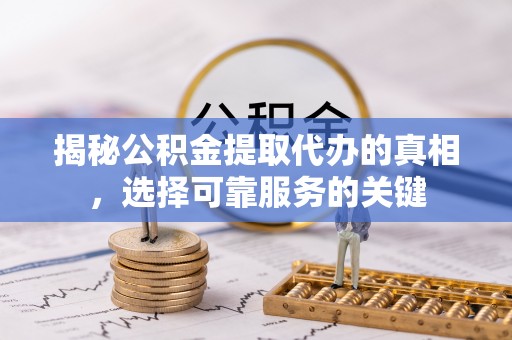 土默特右旗揭秘公积金提取代办的真相，选择可靠服务的关键