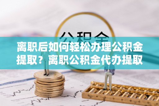 土默特右旗离职后如何轻松办理公积金提取？离职公积金代办提取全攻略