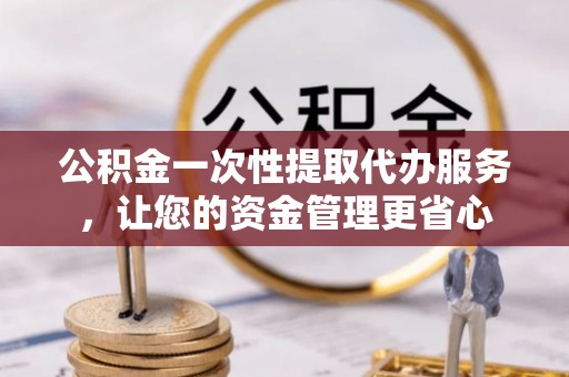 土默特右旗公积金一次性提取代办服务，让您的资金管理更省心