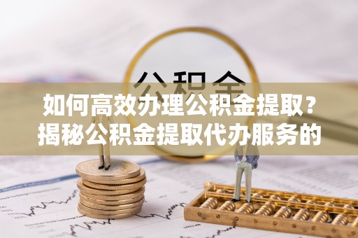 土默特右旗如何高效办理公积金提取？揭秘公积金提取代办服务的优势与注意事项