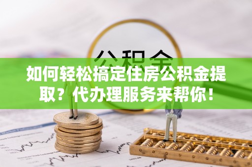 土默特右旗如何轻松搞定住房公积金提取？代办理服务来帮你！