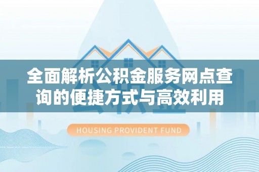 土默特右旗全面解析公积金服务网点查询的便捷方式与高效利用
