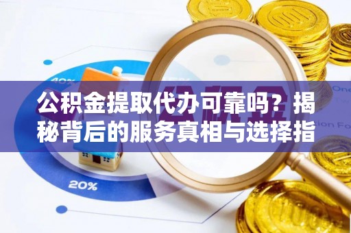 土默特右旗公积金提取代办可靠吗？揭秘背后的服务真相与选择指南