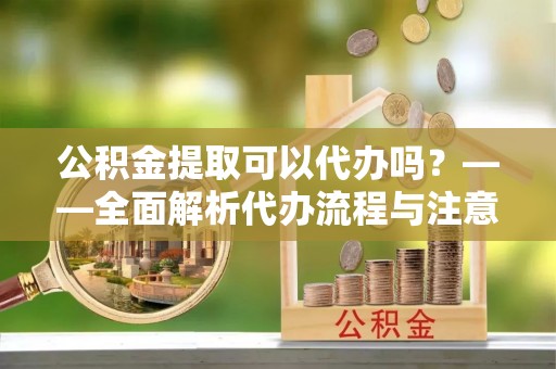 土默特右旗公积金提取可以代办吗？——全面解析代办流程与注意事项